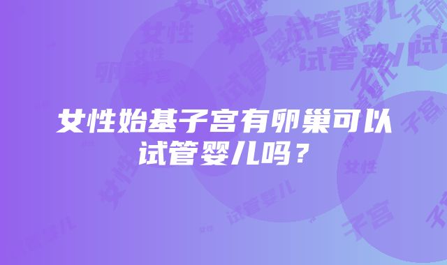 女性始基子宫有卵巢可以试管婴儿吗？