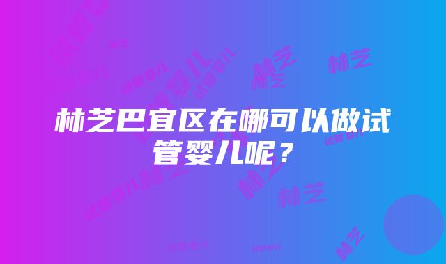 林芝巴宜区在哪可以做试管婴儿呢？