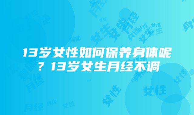 13岁女性如何保养身体呢？13岁女生月经不调