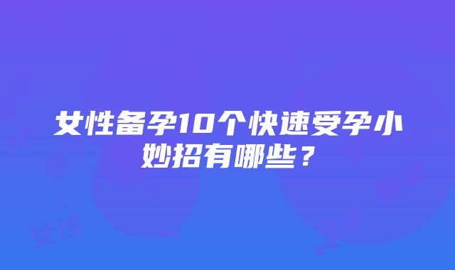 女性备孕10个快速受孕小妙招有哪些？