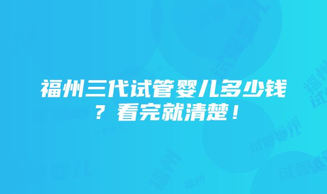 福州三代试管婴儿多少钱？看完就清楚！