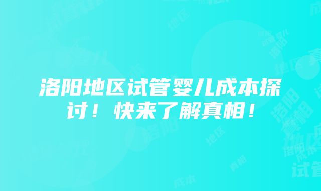 洛阳地区试管婴儿成本探讨！快来了解真相！