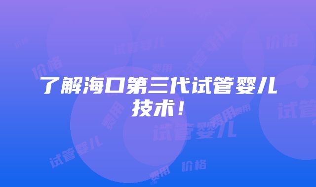 了解海口第三代试管婴儿技术！