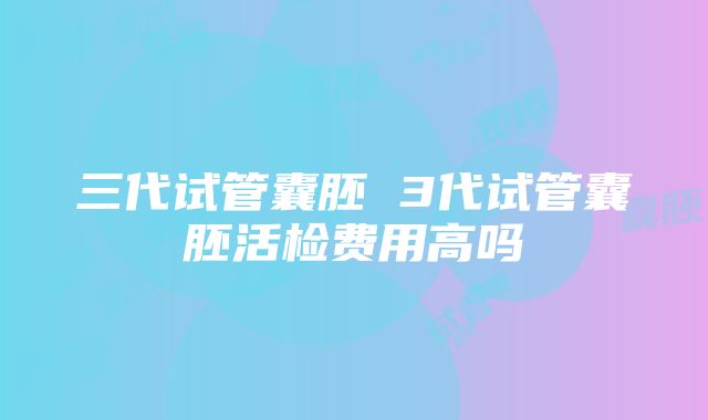 三代试管囊胚 3代试管囊胚活检费用高吗