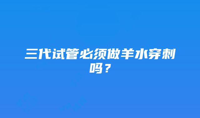 三代试管必须做羊水穿刺吗？