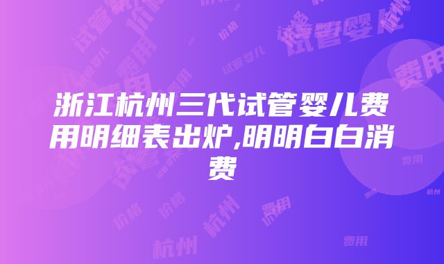 浙江杭州三代试管婴儿费用明细表出炉,明明白白消费