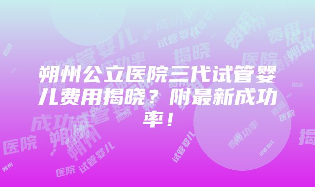 朔州公立医院三代试管婴儿费用揭晓？附最新成功率！