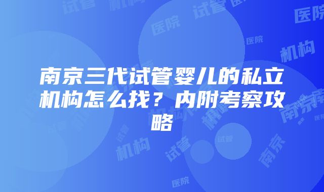 南京三代试管婴儿的私立机构怎么找？内附考察攻略