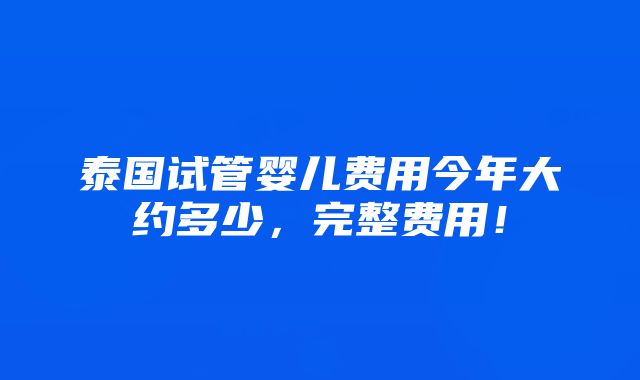 泰国试管婴儿费用今年大约多少，完整费用！