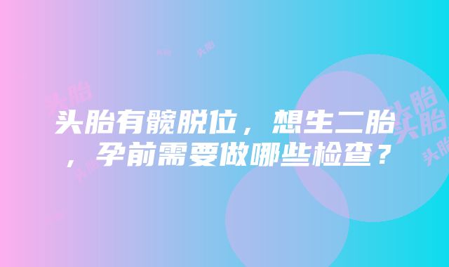 头胎有髋脱位，想生二胎，孕前需要做哪些检查？