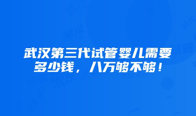 武汉第三代试管婴儿需要多少钱，八万够不够！