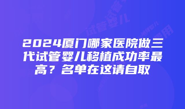 2024厦门哪家医院做三代试管婴儿移植成功率最高？名单在这请自取