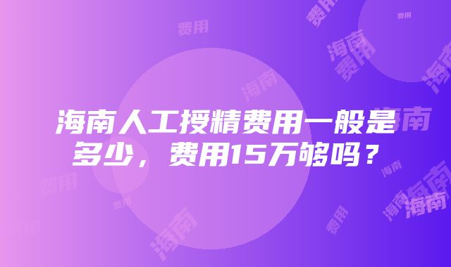 海南人工授精费用一般是多少，费用15万够吗？