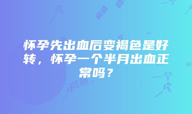 怀孕先出血后变褐色是好转，怀孕一个半月出血正常吗？