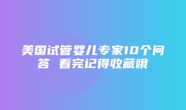 美国试管婴儿专家10个问答 看完记得收藏哦