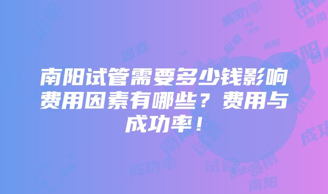 南阳试管需要多少钱影响费用因素有哪些？费用与成功率！