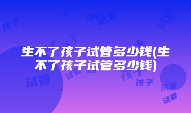 生不了孩子试管多少钱(生不了孩子试管多少钱)