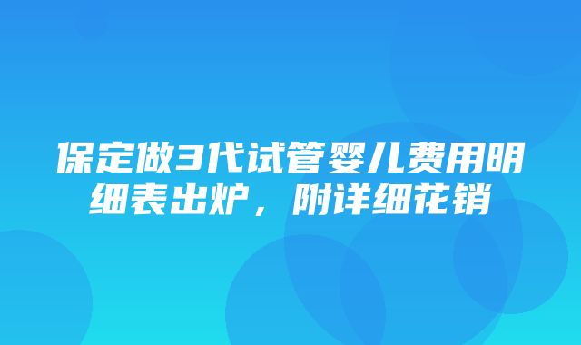 保定做3代试管婴儿费用明细表出炉，附详细花销