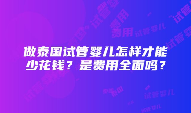 做泰国试管婴儿怎样才能少花钱？是费用全面吗？