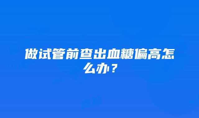 做试管前查出血糖偏高怎么办？