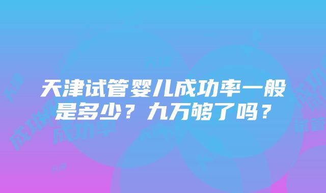 天津试管婴儿成功率一般是多少？九万够了吗？