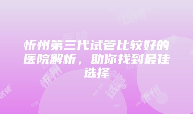 忻州第三代试管比较好的医院解析，助你找到最佳选择