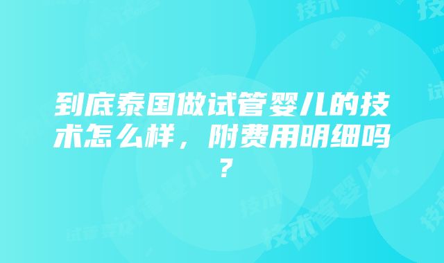 到底泰国做试管婴儿的技术怎么样，附费用明细吗？