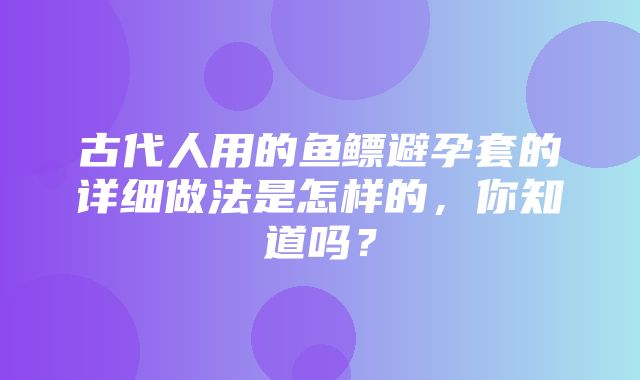 古代人用的鱼鳔避孕套的详细做法是怎样的，你知道吗？