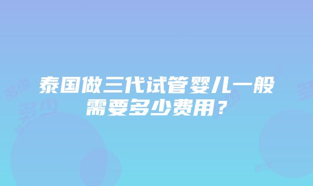 泰国做三代试管婴儿一般需要多少费用？