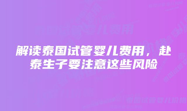 解读泰国试管婴儿费用，赴泰生子要注意这些风险