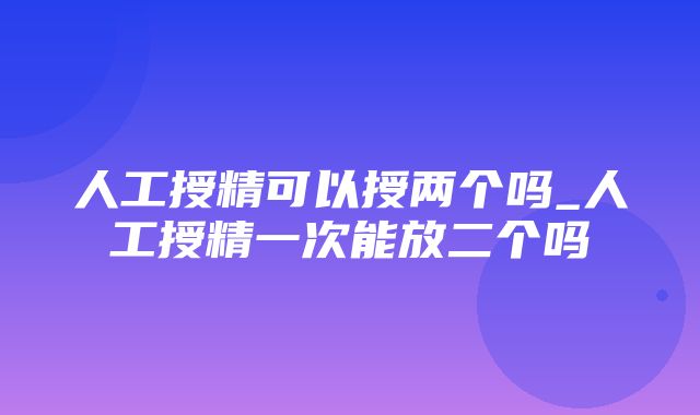 人工授精可以授两个吗_人工授精一次能放二个吗