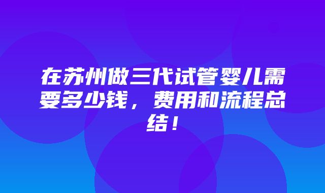 在苏州做三代试管婴儿需要多少钱，费用和流程总结！