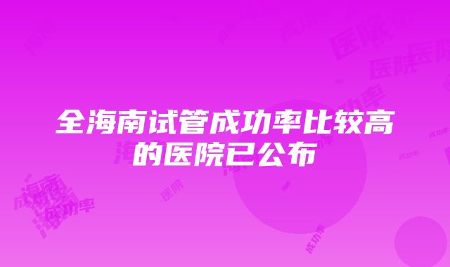 全海南试管成功率比较高的医院已公布