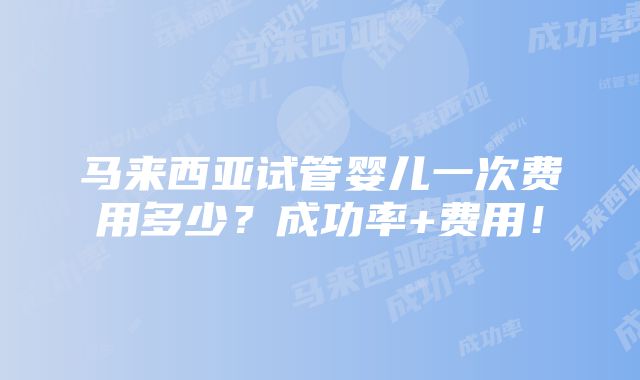 马来西亚试管婴儿一次费用多少？成功率+费用！