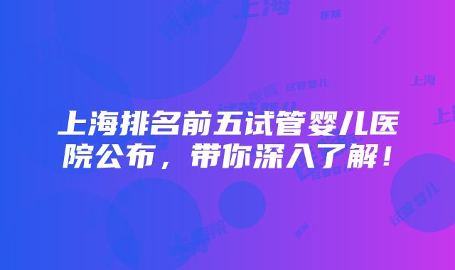 上海排名前五试管婴儿医院公布，带你深入了解！