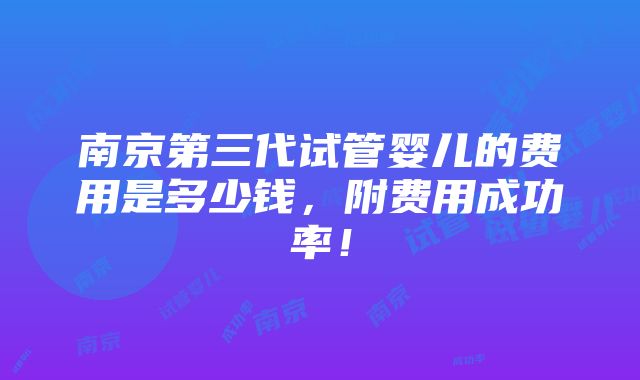 南京第三代试管婴儿的费用是多少钱，附费用成功率！