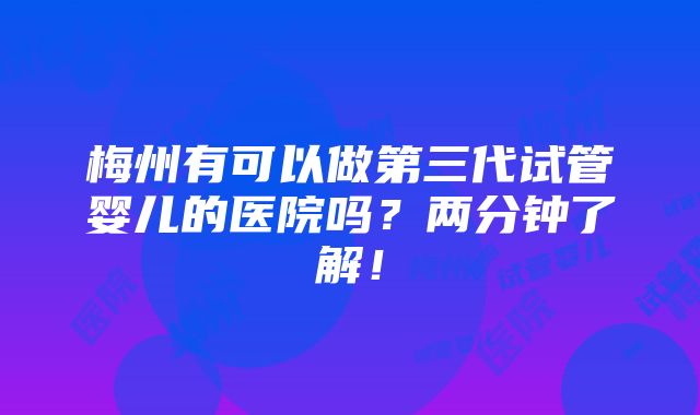 梅州有可以做第三代试管婴儿的医院吗？两分钟了解！