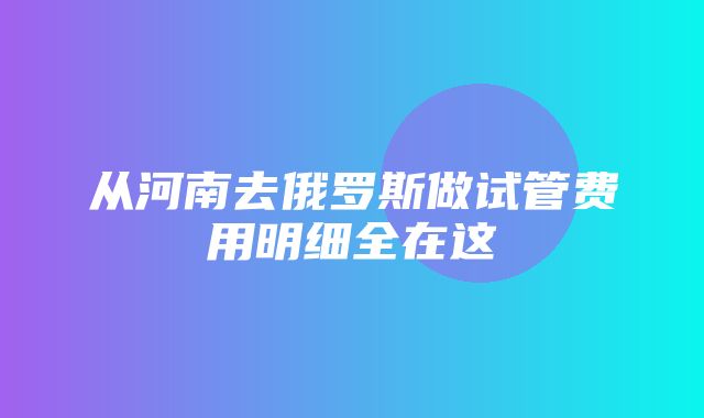 从河南去俄罗斯做试管费用明细全在这