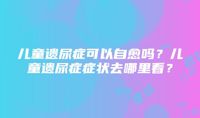 儿童遗尿症可以自愈吗？儿童遗尿症症状去哪里看？