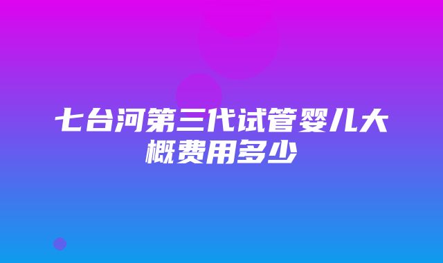 七台河第三代试管婴儿大概费用多少