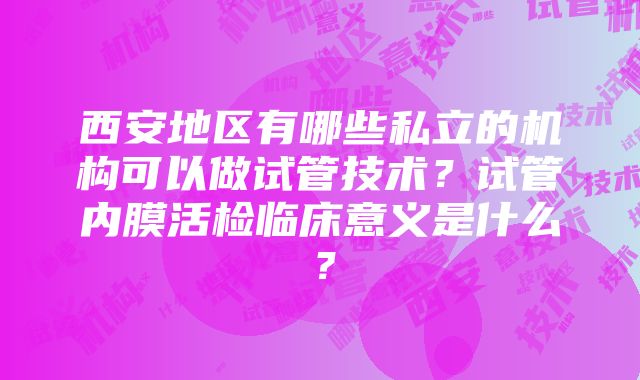 西安地区有哪些私立的机构可以做试管技术？试管内膜活检临床意义是什么？