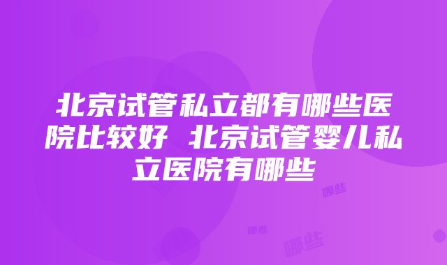 北京试管私立都有哪些医院比较好 北京试管婴儿私立医院有哪些