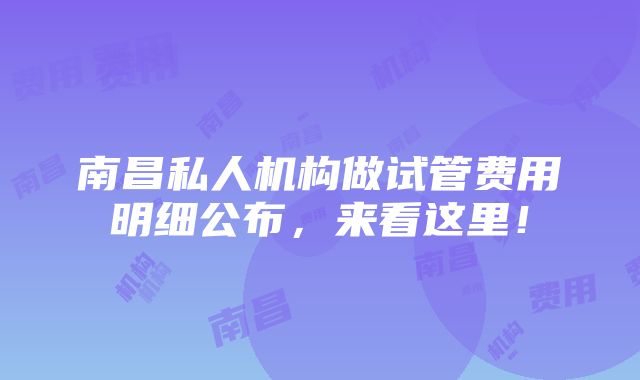 南昌私人机构做试管费用明细公布，来看这里！