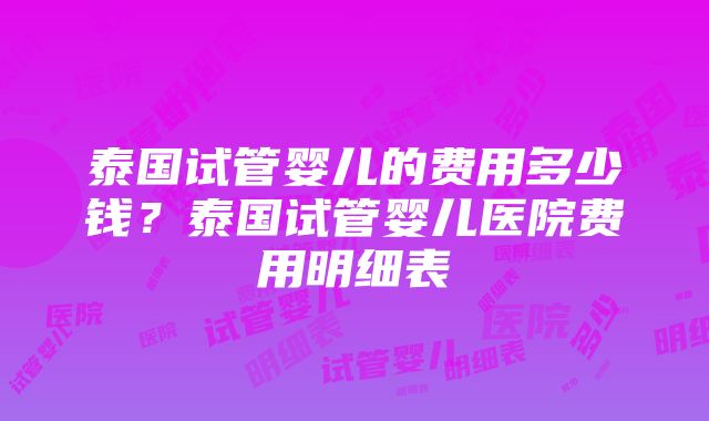 泰国试管婴儿的费用多少钱？泰国试管婴儿医院费用明细表