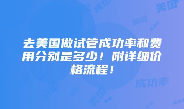 去美国做试管成功率和费用分别是多少！附详细价格流程！