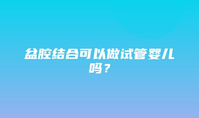 盆腔结合可以做试管婴儿吗？