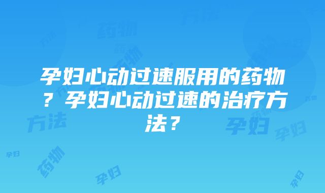 孕妇心动过速服用的药物？孕妇心动过速的治疗方法？