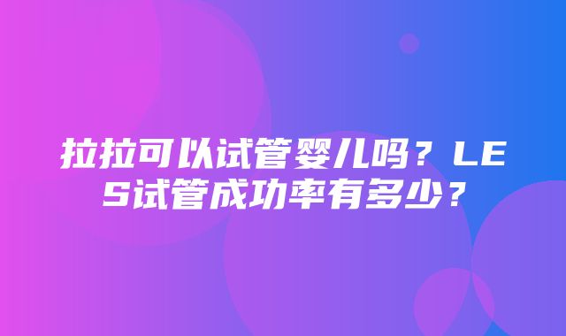 拉拉可以试管婴儿吗？LES试管成功率有多少？