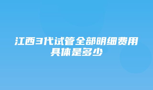 江西3代试管全部明细费用具体是多少