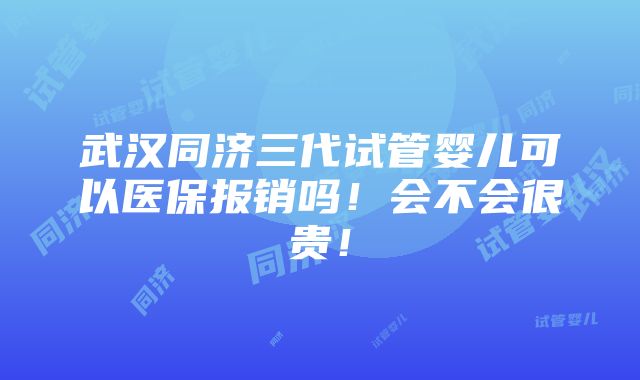 武汉同济三代试管婴儿可以医保报销吗！会不会很贵！